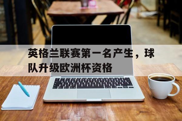 英格兰联赛第一名产生,球队升级欧洲杯资格的简单介绍