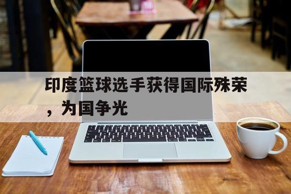 印度篮球选手获得国际殊荣，为国争光的简单介绍