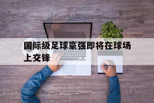 国际级足球豪强即将在球场上交锋