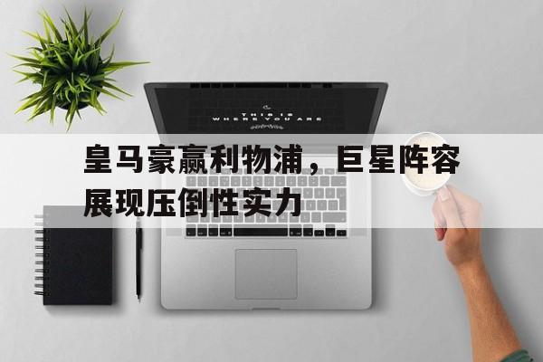 皇马豪赢利物浦，巨星阵容展现压倒性实力
