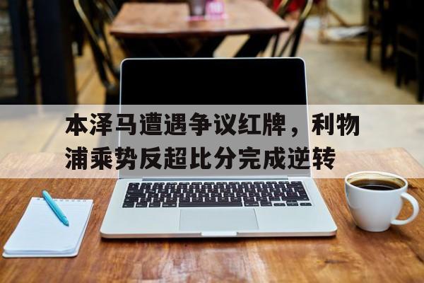 本泽马遭遇争议红牌，利物浦乘势反超比分完成逆转欧冠萨拉赫失必进球本泽马中框 利物浦00皇马出局