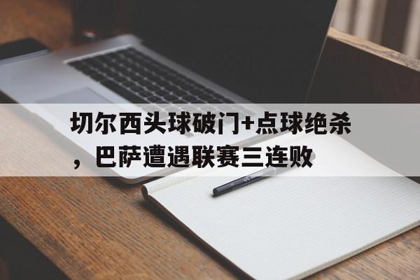 切尔西头球破门+点球绝杀，巴萨遭遇联赛三连败
