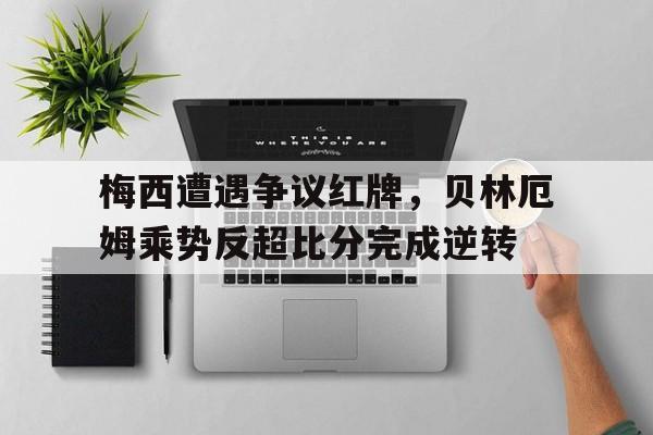 梅西遭遇争议红牌，贝林厄姆乘势反超比分完成逆转