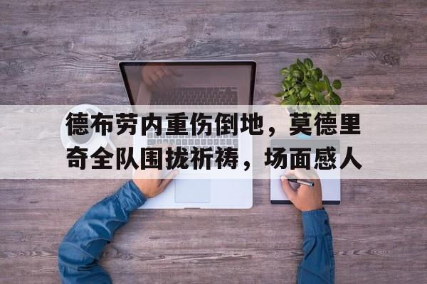 德布劳内重伤倒地，莫德里奇全队围拢祈祷，场面感人