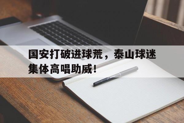 国安打破进球荒，泰山球迷集体高唱助威！国安对泰山