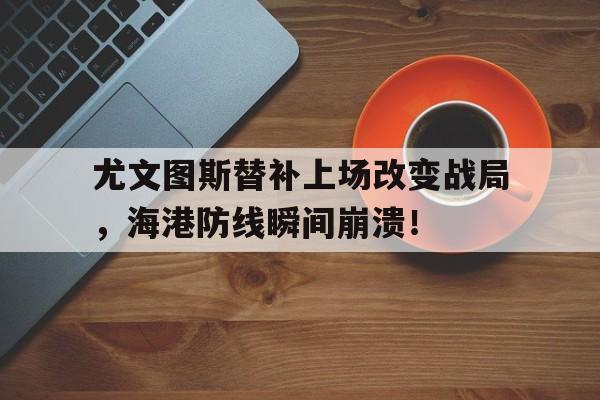 尤文图斯替补上场改变战局，海港防线瞬间崩溃！
